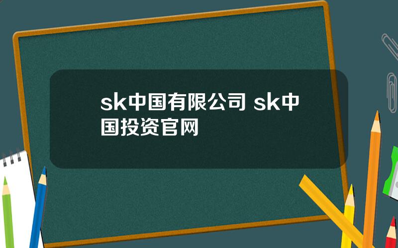 sk中国有限公司 sk中国投资官网